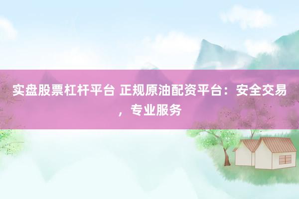 实盘股票杠杆平台 正规原油配资平台：安全交易，专业服务