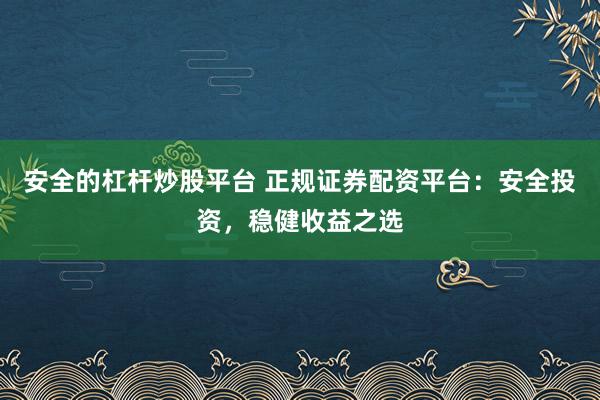 安全的杠杆炒股平台 正规证券配资平台：安全投资，稳健收益之选