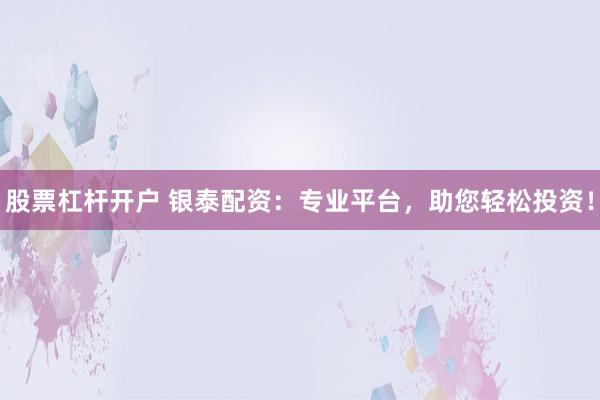 股票杠杆开户 银泰配资：专业平台，助您轻松投资！