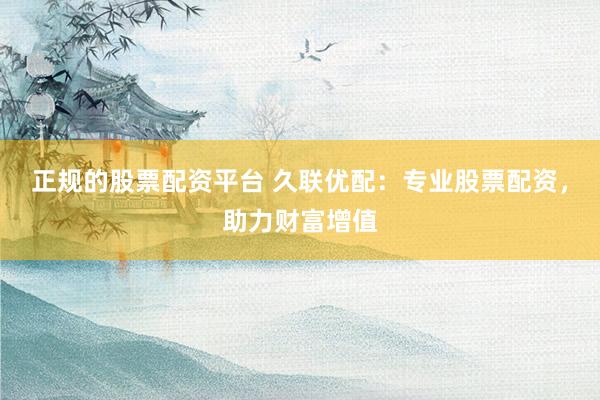 正规的股票配资平台 久联优配：专业股票配资，助力财富增值