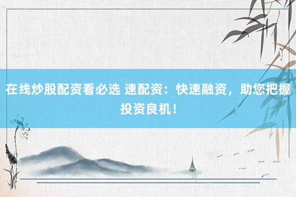 在线炒股配资看必选 速配资：快速融资，助您把握投资良机！