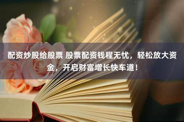 配资炒股给股票 股票配资钱程无忧，轻松放大资金，开启财富增长快车道！