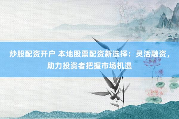 炒股配资开户 本地股票配资新选择：灵活融资，助力投资者把握市场机遇
