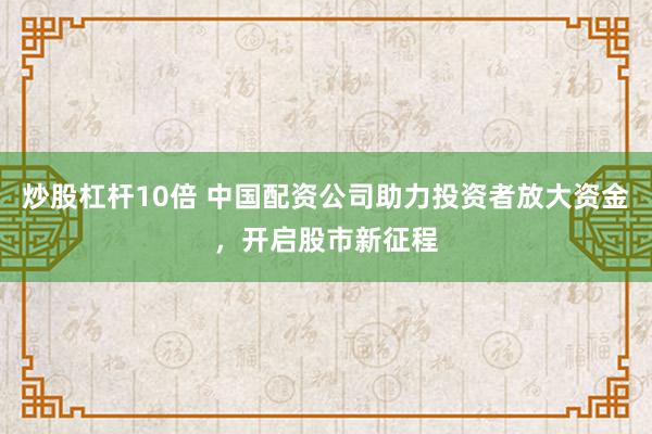 炒股杠杆10倍 中国配资公司助力投资者放大资金，开启股市新征程
