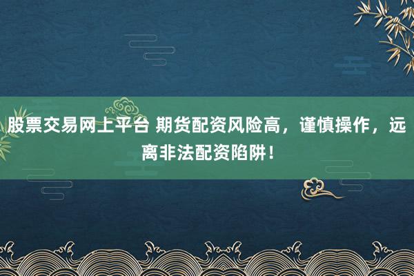 股票交易网上平台 期货配资风险高，谨慎操作，远离非法配资陷阱！