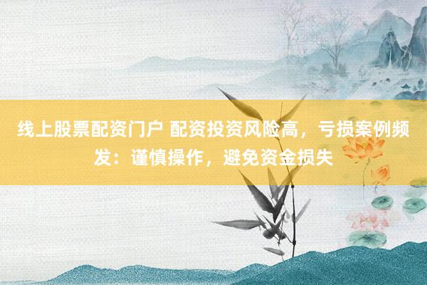 线上股票配资门户 配资投资风险高，亏损案例频发：谨慎操作，避免资金损失