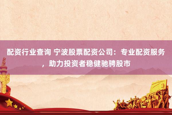 配资行业查询 宁波股票配资公司：专业配资服务，助力投资者稳健驰骋股市