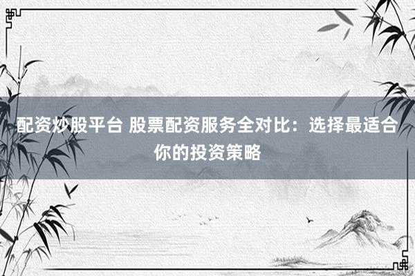 配资炒股平台 股票配资服务全对比：选择最适合你的投资策略
