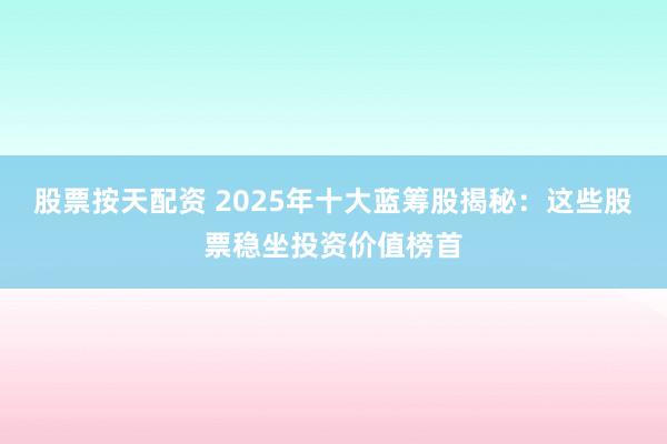 股票按天配资 2025年十大蓝筹股揭秘：这些股票稳坐投资价值榜首