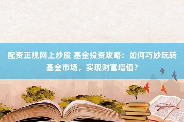 配资正规网上炒股 基金投资攻略：如何巧妙玩转基金市场，实现财富增值？