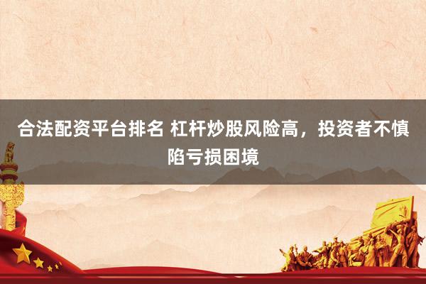 合法配资平台排名 杠杆炒股风险高，投资者不慎陷亏损困境