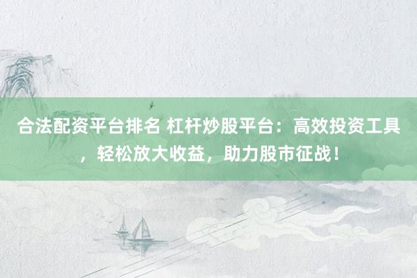合法配资平台排名 杠杆炒股平台：高效投资工具，轻松放大收益，助力股市征战！