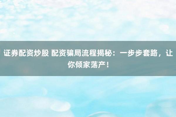 证券配资炒股 配资骗局流程揭秘：一步步套路，让你倾家荡产！