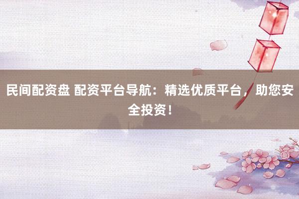 民间配资盘 配资平台导航：精选优质平台，助您安全投资！