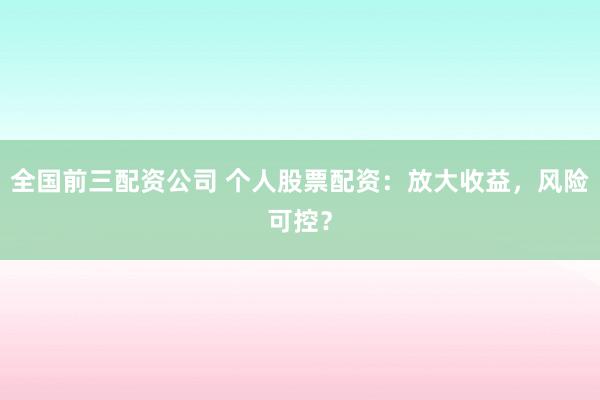 全国前三配资公司 个人股票配资：放大收益，风险可控？