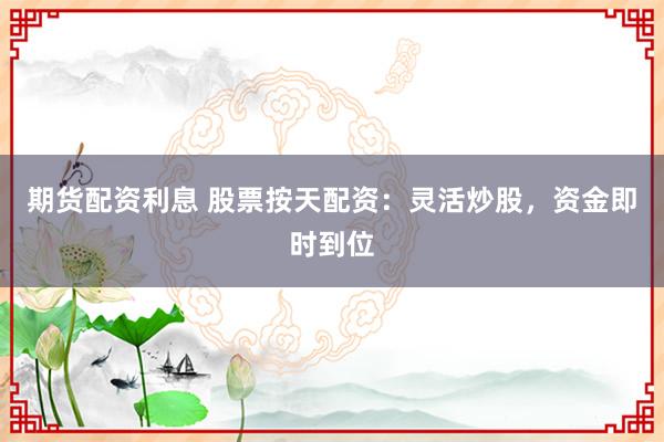 期货配资利息 股票按天配资：灵活炒股，资金即时到位