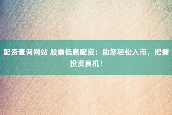 配资查询网站 股票低息配资：助您轻松入市，把握投资良机！
