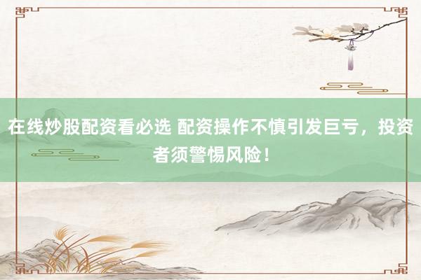 在线炒股配资看必选 配资操作不慎引发巨亏，投资者须警惕风险！