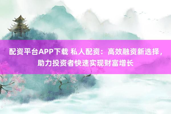 配资平台APP下载 私人配资：高效融资新选择，助力投资者快速实现财富增长