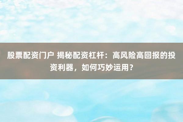 股票配资门户 揭秘配资杠杆：高风险高回报的投资利器，如何巧妙运用？