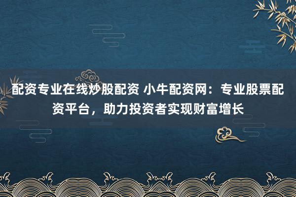 配资专业在线炒股配资 小牛配资网：专业股票配资平台，助力投资者实现财富增长