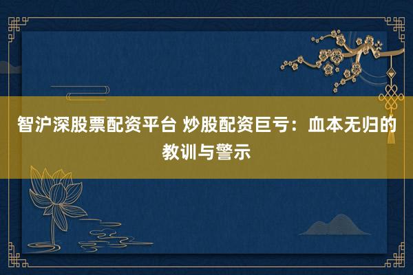 智沪深股票配资平台 炒股配资巨亏：血本无归的教训与警示
