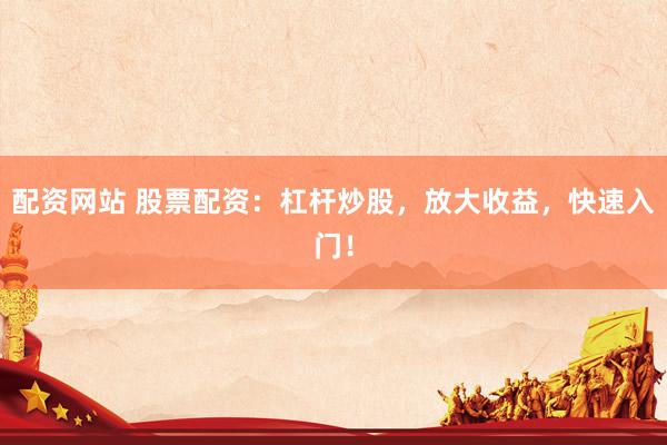 配资网站 股票配资：杠杆炒股，放大收益，快速入门！