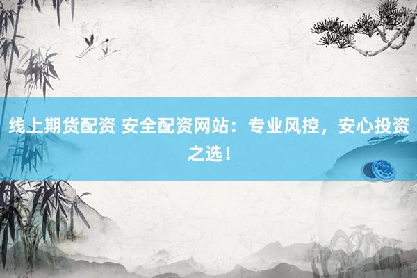 线上期货配资 安全配资网站：专业风控，安心投资之选！