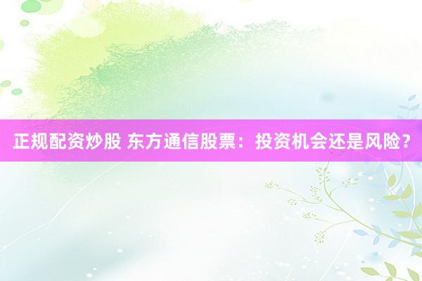 正规配资炒股 东方通信股票：投资机会还是风险？