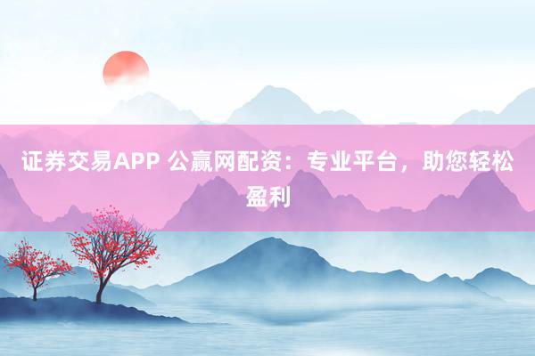 证券交易APP 公赢网配资：专业平台，助您轻松盈利