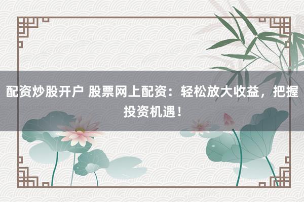 配资炒股开户 股票网上配资：轻松放大收益，把握投资机遇！
