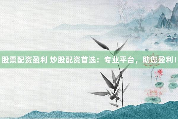 股票配资盈利 炒股配资首选：专业平台，助您盈利！
