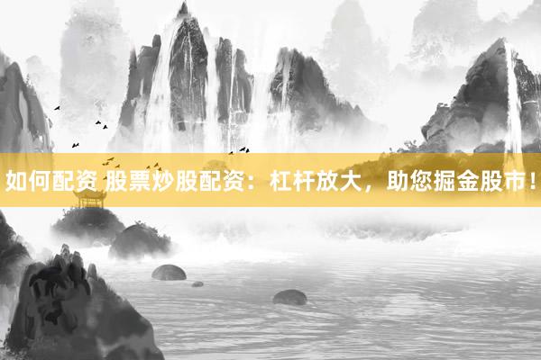 如何配资 股票炒股配资：杠杆放大，助您掘金股市！