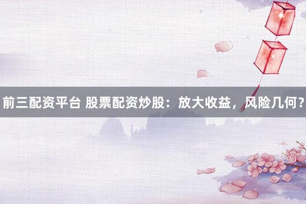前三配资平台 股票配资炒股：放大收益，风险几何？