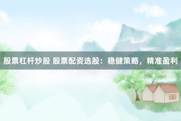 股票杠杆炒股 股票配资选股：稳健策略，精准盈利