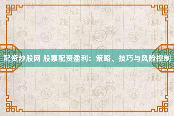 配资炒股网 股票配资盈利：策略、技巧与风险控制