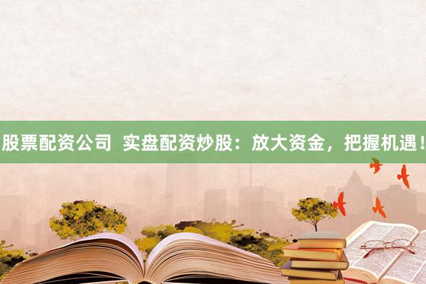股票配资公司  实盘配资炒股：放大资金，把握机遇！