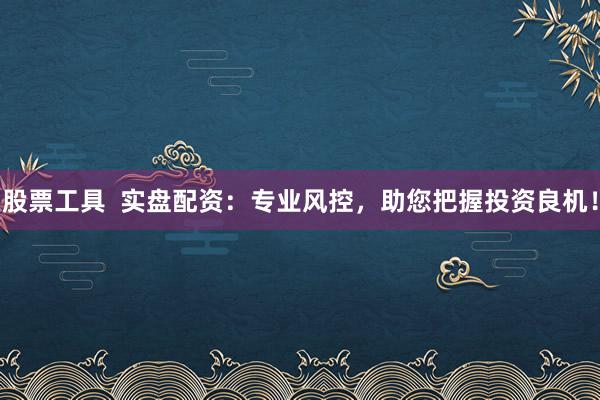 股票工具  实盘配资：专业风控，助您把握投资良机！