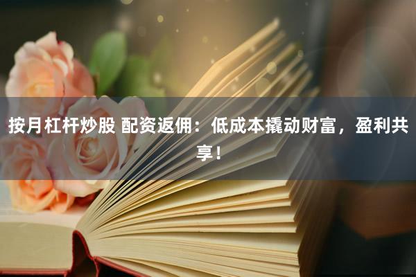 按月杠杆炒股 配资返佣：低成本撬动财富，盈利共享！