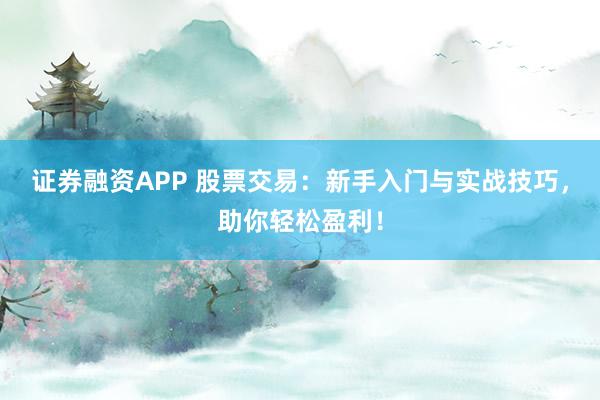 证券融资APP 股票交易：新手入门与实战技巧，助你轻松盈利！