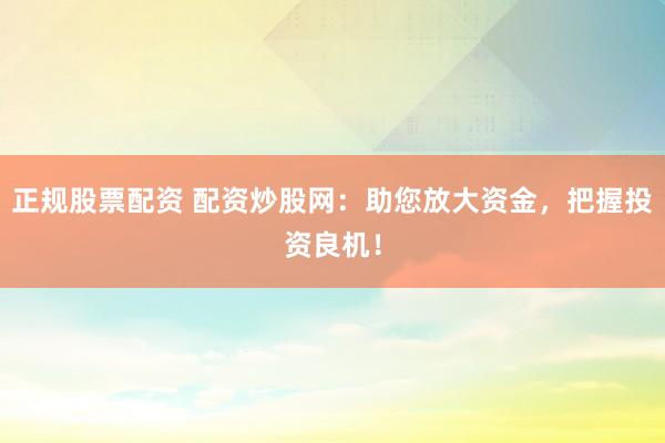 正规股票配资 配资炒股网：助您放大资金，把握投资良机！