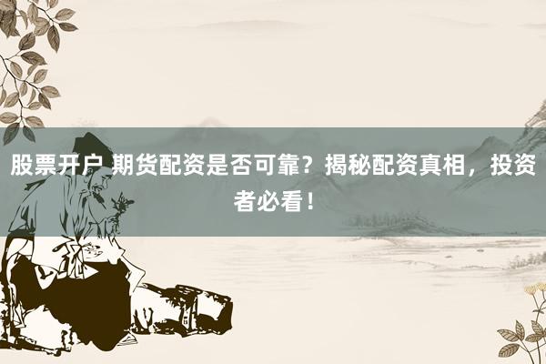 股票开户 期货配资是否可靠？揭秘配资真相，投资者必看！