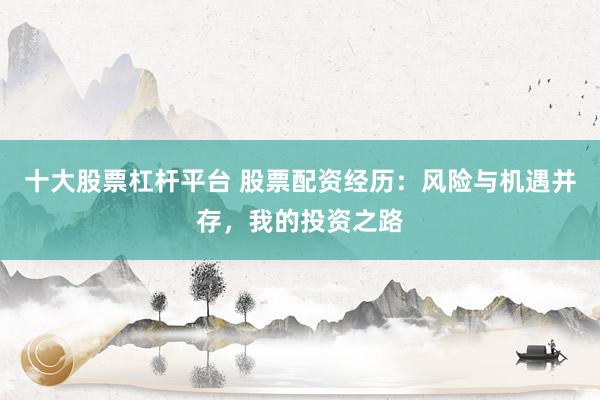 十大股票杠杆平台 股票配资经历：风险与机遇并存，我的投资之路