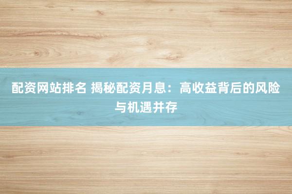 配资网站排名 揭秘配资月息：高收益背后的风险与机遇并存