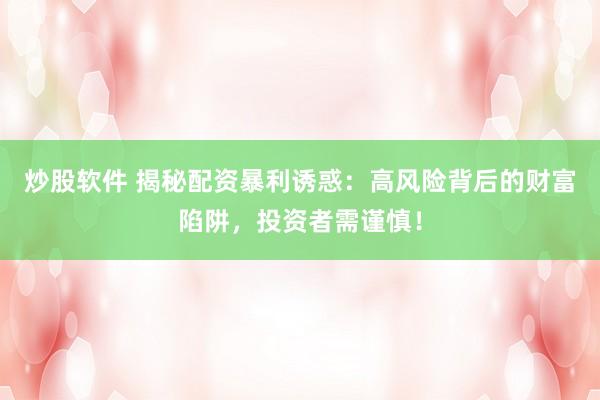 炒股软件 揭秘配资暴利诱惑：高风险背后的财富陷阱，投资者需谨慎！