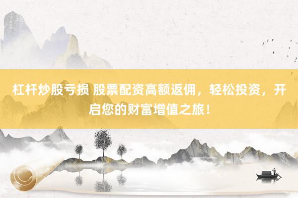 杠杆炒股亏损 股票配资高额返佣，轻松投资，开启您的财富增值之旅！