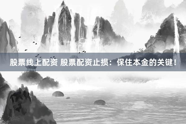 股票线上配资 股票配资止损：保住本金的关键！