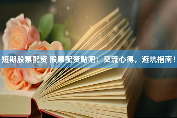 短期股票配资 股票配资贴吧：交流心得，避坑指南！