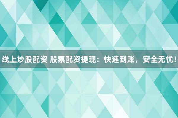 线上炒股配资 股票配资提现：快速到账，安全无忧！