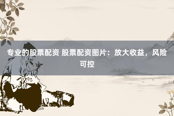 专业的股票配资 股票配资图片：放大收益，风险可控